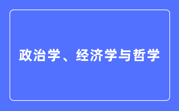政治学、经济学与哲学专业首要学甚么,政治学、经济学与哲学专业的失业标的目的和远景阐发