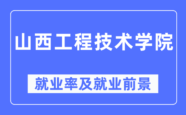 山西工程手艺学院失业率及失业远景怎样样,好失业吗？