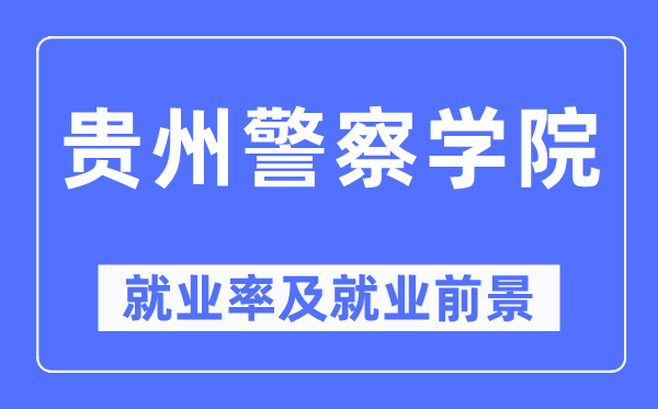 贵州差人学院失业率及失业远景怎样样,好失业吗？