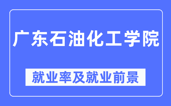 广东煤油化工学院失业率及失业远景怎样样,好失业吗？