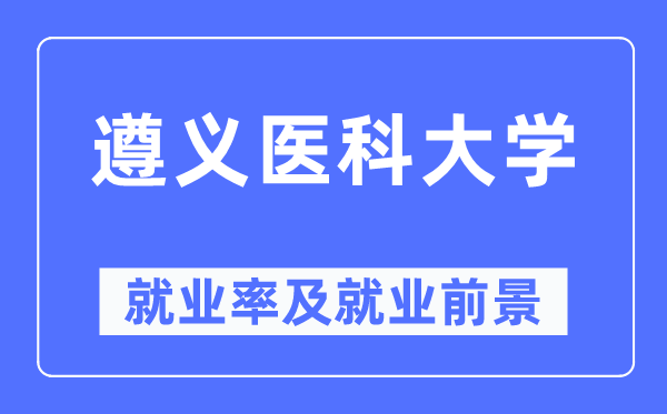 遵义医科大学失业率及失业远景怎样样,好失业吗？