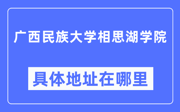 广西民族大学相思湖学院详细地点在那里,在哪一个都会，哪一个区？