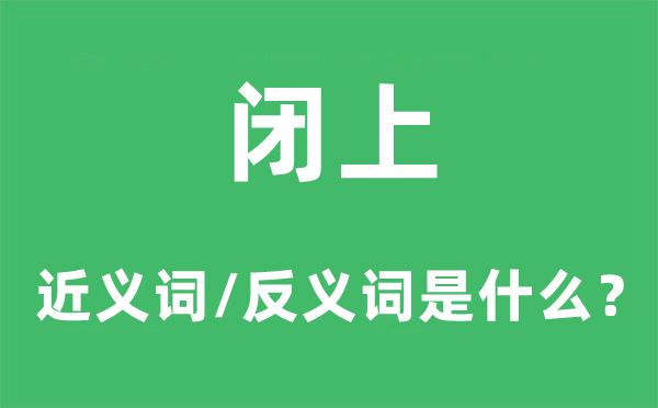 闭上的近义词和反义词是甚么,闭上是甚么意义