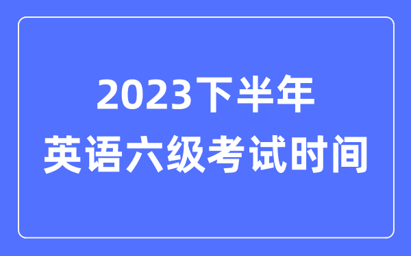 2023下半年英语六级测验时辰（附CET6测验报名官网进口）