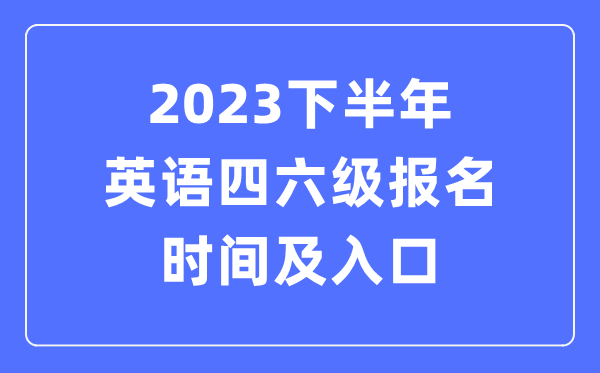 2023下半年英语四六级报名时辰（附四六级测验报名官网进口）