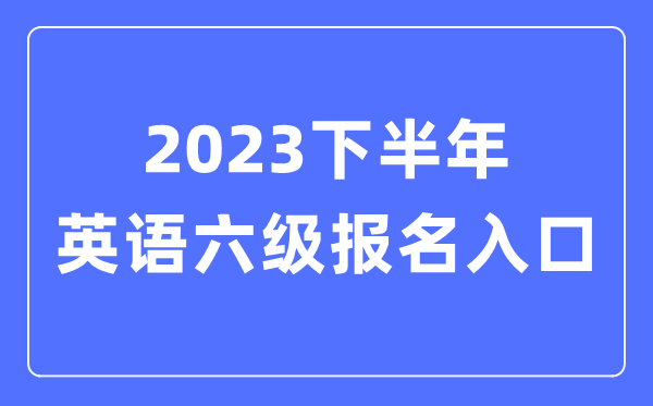 2023下半年英语六级报名官网进口（附CET6测验时辰支配）