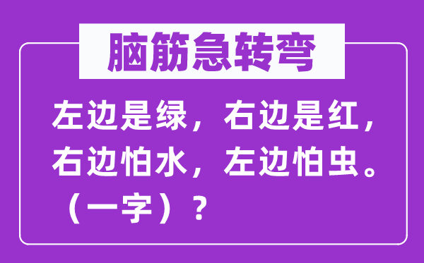 脑子急转弯:左侧是绿,右侧是红,右侧怕水,左侧怕虫。(一字)?