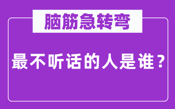 脑子急转弯：最不听话的人是谁？