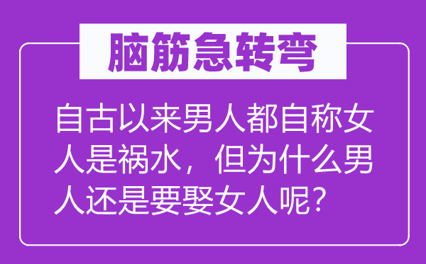 脑子急转弯：自古以来汉子都自称女人是祸水，但为甚么汉子仍是要娶女人呢？