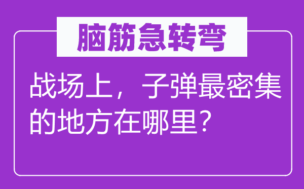 脑子急转弯：疆场上，枪弹最麋集的处所在那里？