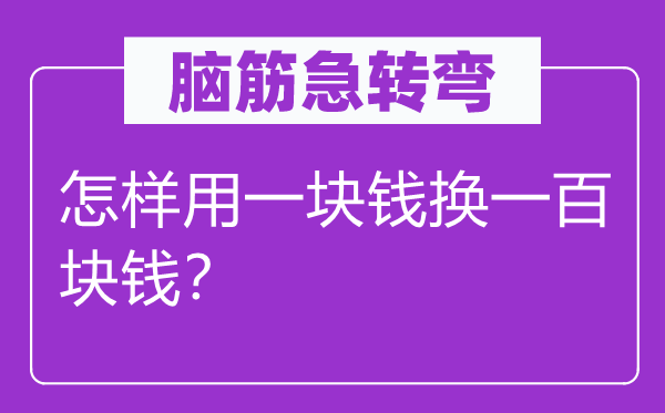 脑子急转弯：若何用一块钱换一百块钱？