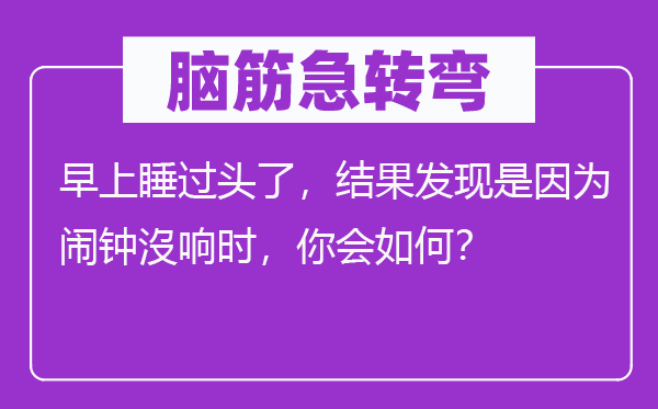 脑子急转弯：早上睡过甚了，成果发明是由于闹钟沒响时，你会若何？