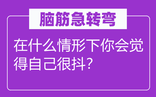 脑子急转弯：在甚么景象下你会感觉本身很抖？