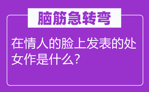 脑子急转弯：在恋人的脸上颁发的童贞作是甚么？