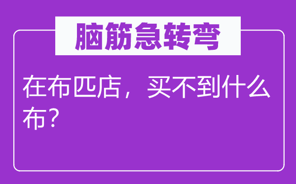 脑子急转弯：在布疋店，买不到甚么布？