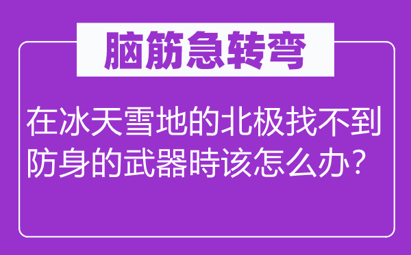 脑子急转弯：在冰天雪地的北极找不到防身的兵器時该如何办？