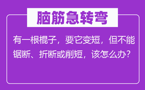 脑子急转弯：有一根棍子，要它变短，但不能锯断、折断或削短，该怎样办？