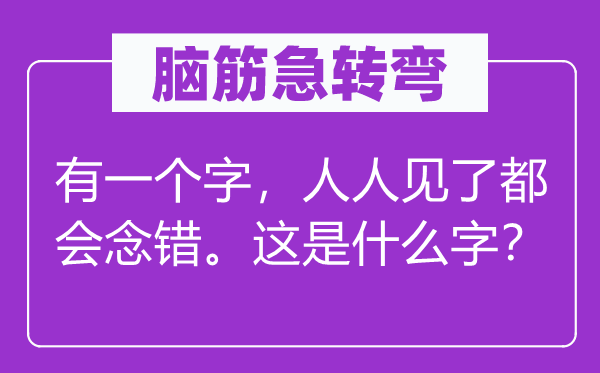 脑子急转弯：有一个字，大师见了城市念错。这是甚么字？
