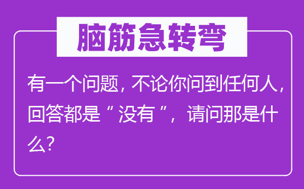 脑子急转弯：有一个标题问题，不管你问到任何人，回覆都是“不”，叨教那是甚么？