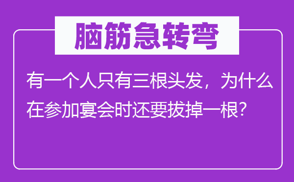 脑子急转弯：有一小我只要三根头发，为甚么在参与宴会时还要拔掉一根？