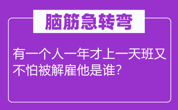 脑子急转弯：有一小我一年才上一天班又不怕被辞退他是谁？
