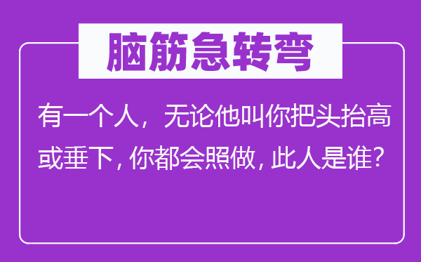 脑子急转弯：有一小我，不管他叫你把头举高或垂下，你城市照做，这人是谁？