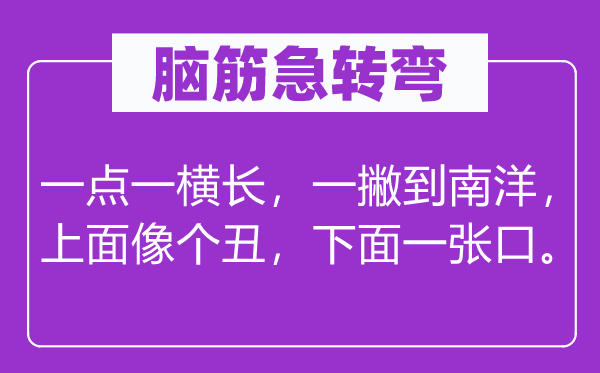 脑子急转弯：一点一横长，一撇到南洋，上面像个丑，上面一张口。
