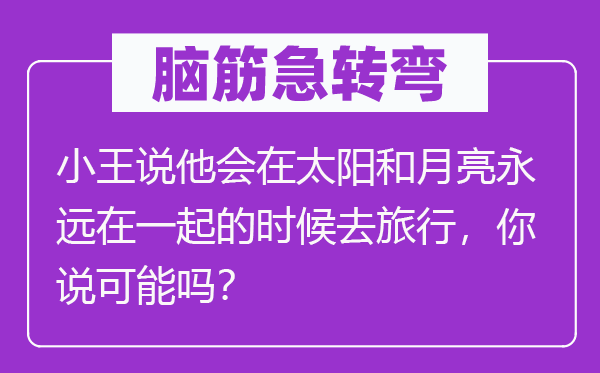 脑子急转弯：小王说他会在太阳和玉轮永久在一路的时辰去观光，你说能够吗？