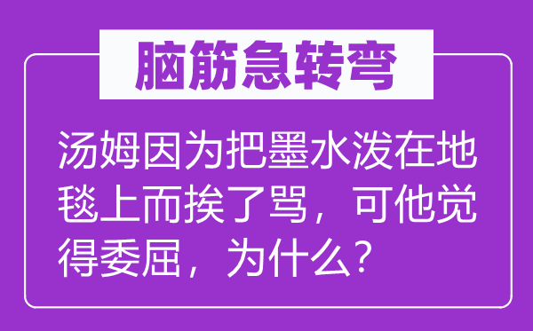 脑子急转弯：汤姆由于把墨水泼在地毯上而挨了骂，可他感觉冤枉，为甚么？