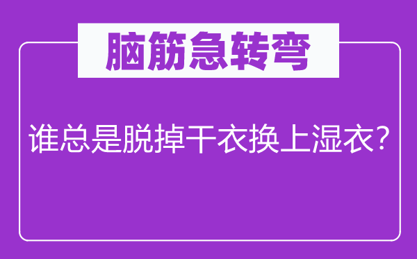 脑子急转弯：谁老是脱掉干衣换上湿衣？