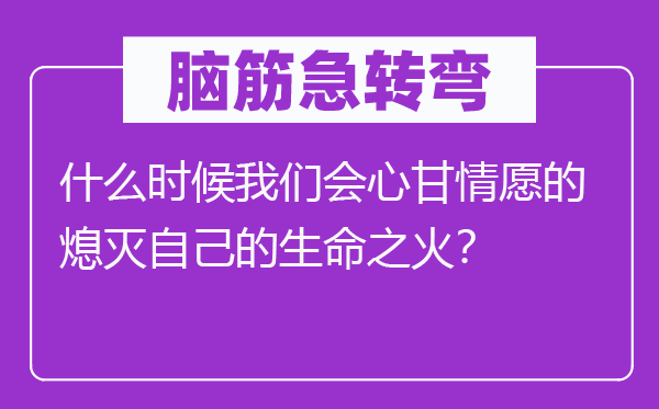 脑子急转弯：甚么时辰咱们会意甘甘愿宁可的燃烧本身的性命之火？