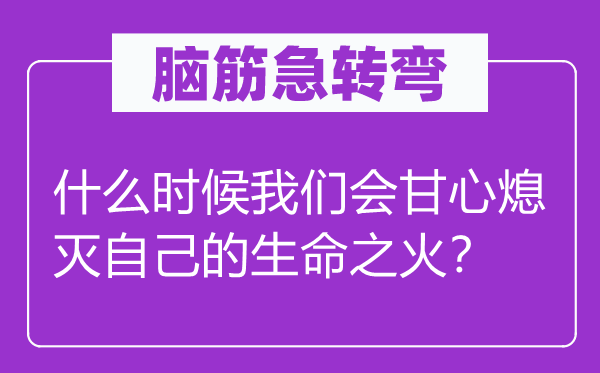 脑子急转弯：甚么时辰咱们会甘愿宁可燃烧本身的性命之火？
