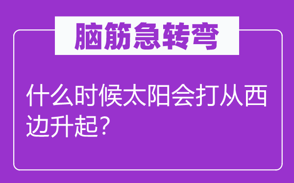 脑子急转弯：甚么时辰太阳会打从西边升起？