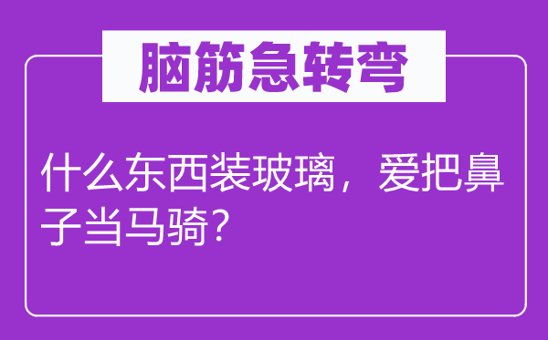 脑子急转弯：甚么东西装玻璃，爱把鼻子当马骑？
