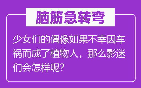 脑子急转弯：奼女们的偶像若是可怜因车祸而成了动物人，那末影迷们会若何呢？
