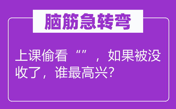 脑子急转弯：上课偷看“”，若是被充公了，谁最高兴？