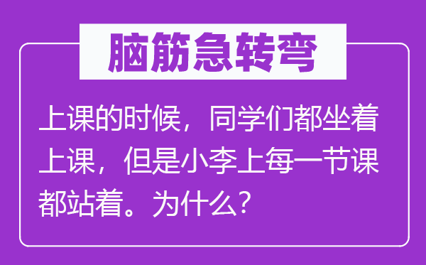 脑子急转弯：上课的时辰，同窗们都坐着上课，可是小李上每节课都站着。为甚么？