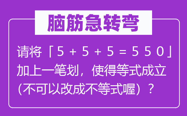 脑子急转弯：请将「５＋５＋５＝５５０」加上一笔划，使得等式建立（不能够改成不等式喔）？