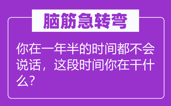 脑子急转弯：你在一年半的时辰都不会措辞，这段时辰你在干甚么？
