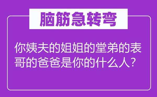 脑子急转弯：你姨夫的姐姐的堂弟的表哥的爸爸是你的甚么人？