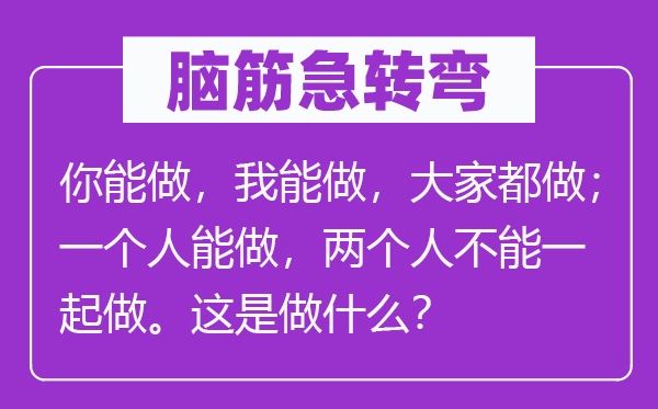 脑子急转弯：你能做，我能做，大师都做；一小我能做，两小我不能一路做。这是做甚么？