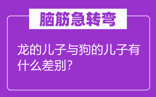 脑子急转弯：龙的儿子与狗的儿子有甚么不同？