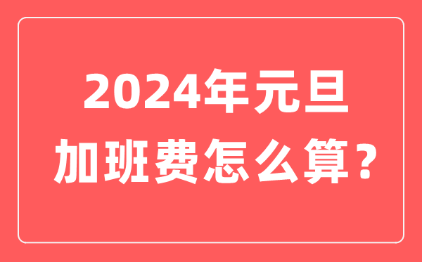 2024年除夕加班费怎样算的,除夕加班哪天是三倍人为
