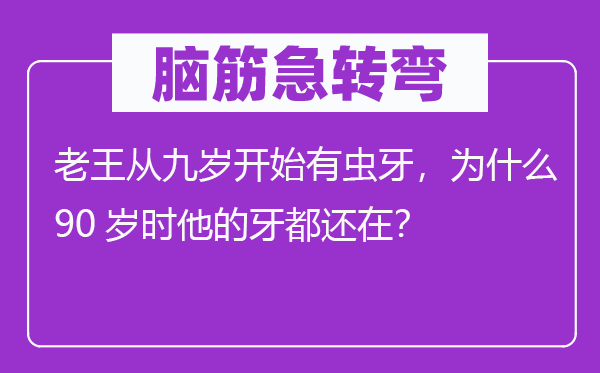 脑子急转弯：老王从九岁起头有虫牙，为甚么90岁时他的牙都还在？