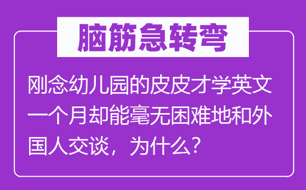 脑子急转弯：刚念幼儿园的皮皮才学英文一个月却能毫无坚苦地和本国人扳谈，为甚么？