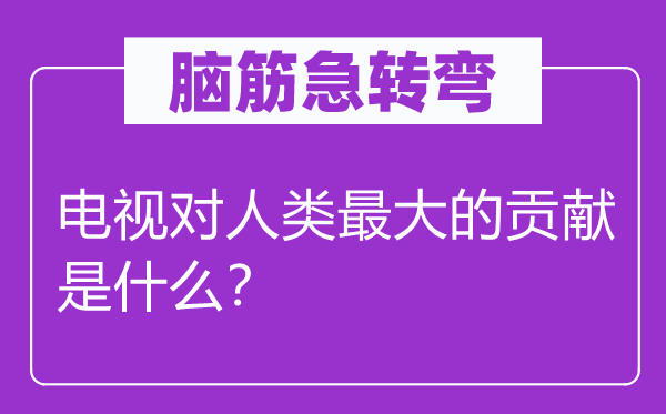 脑子急转弯：电视对人类最大的进献是甚么？