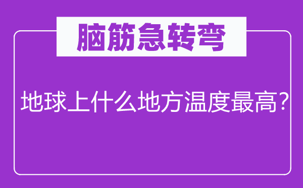 脑子急转弯：地球上甚么处所温度最高？