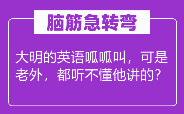 脑子急转弯：大明的英语刮刮叫，但是老外，都听不懂他讲的？