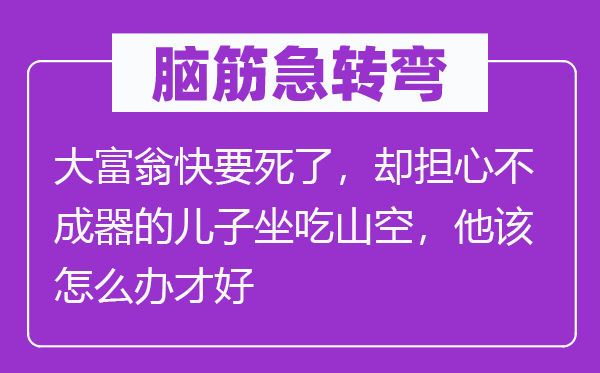 脑子急转弯：大财主将近死了，却担忧不成器的儿子节衣缩食，他该怎样办才好