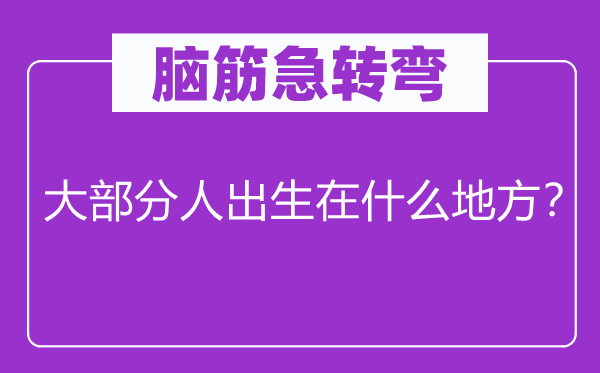 脑子急转弯：大局部人诞生在甚么处所？